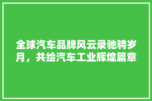 全球汽车品牌风云录驰骋岁月，共绘汽车工业辉煌篇章