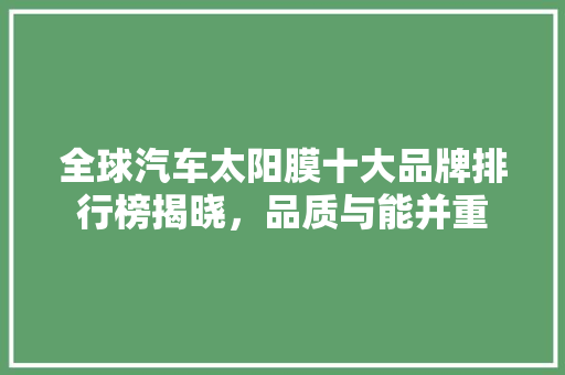 全球汽车太阳膜十大品牌排行榜揭晓，品质与能并重