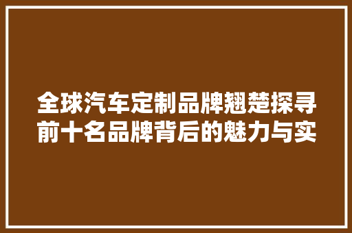 全球汽车定制品牌翘楚探寻前十名品牌背后的魅力与实力
