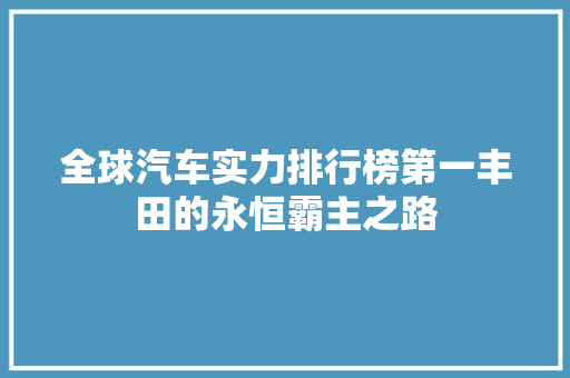 全球汽车实力排行榜第一丰田的永恒霸主之路