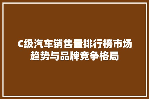 C级汽车销售量排行榜市场趋势与品牌竞争格局
