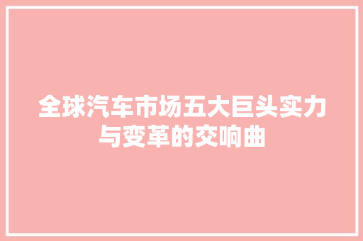 全球汽车市场五大巨头实力与变革的交响曲
