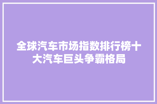全球汽车市场指数排行榜十大汽车巨头争霸格局