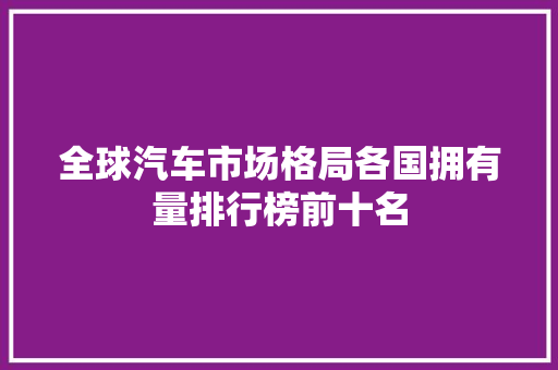 全球汽车市场格局各国拥有量排行榜前十名