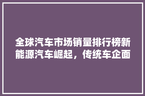 全球汽车市场销量排行榜新能源汽车崛起，传统车企面临挑战