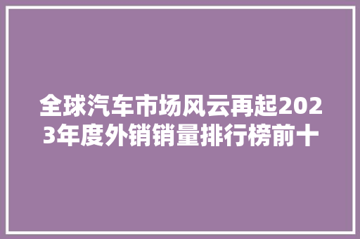 全球汽车市场风云再起2023年度外销销量排行榜前十名