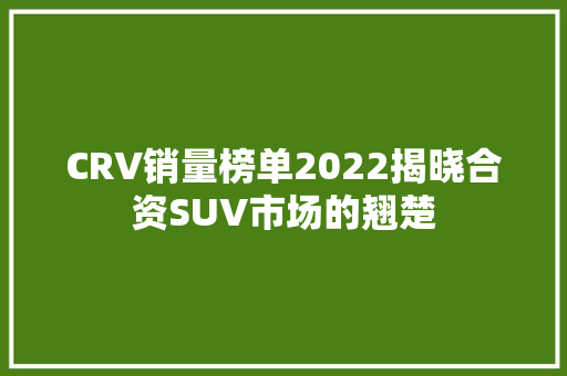 CRV销量榜单2022揭晓合资SUV市场的翘楚