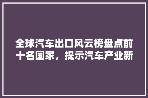 全球汽车出口风云榜盘点前十名国家，提示汽车产业新格局