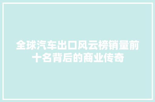 全球汽车出口风云榜销量前十名背后的商业传奇