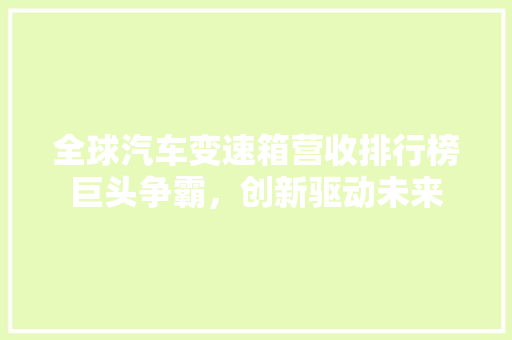 全球汽车变速箱营收排行榜巨头争霸，创新驱动未来