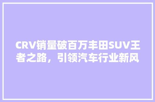 CRV销量破百万丰田SUV王者之路，引领汽车行业新风向