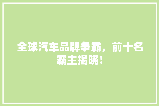 全球汽车品牌争霸，前十名霸主揭晓！