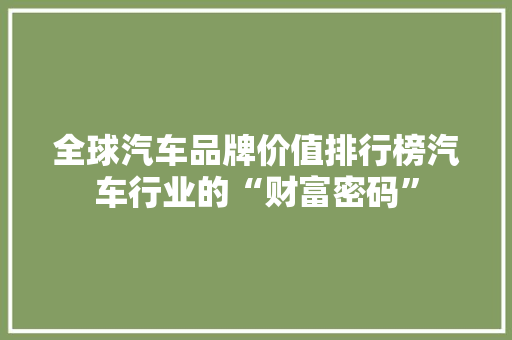 全球汽车品牌价值排行榜汽车行业的“财富密码”