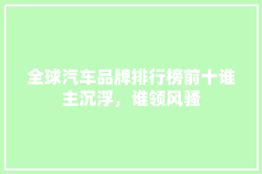 全球汽车品牌排行榜前十谁主沉浮，谁领风骚