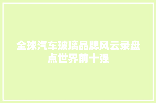 全球汽车玻璃品牌风云录盘点世界前十强