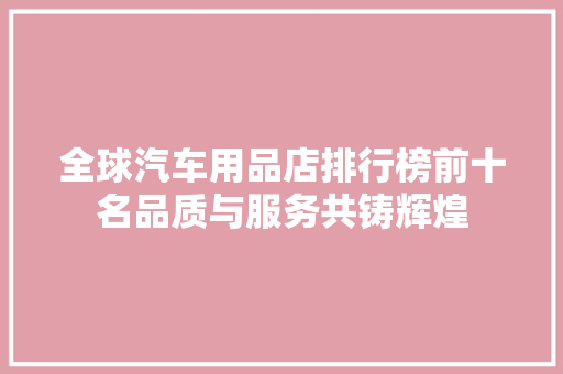 全球汽车用品店排行榜前十名品质与服务共铸辉煌