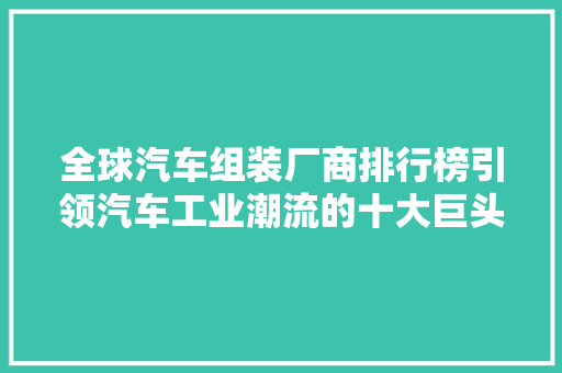 全球汽车组装厂商排行榜引领汽车工业潮流的十大巨头