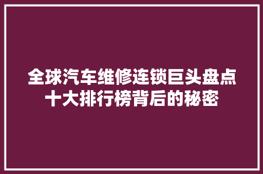 全球汽车维修连锁巨头盘点十大排行榜背后的秘密