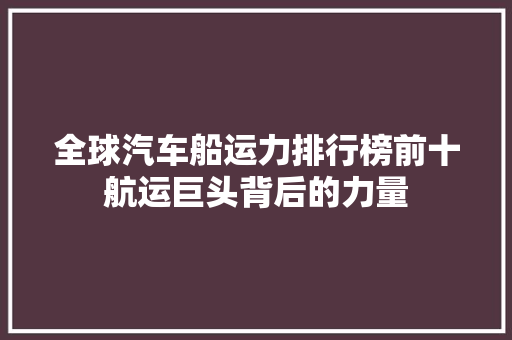 全球汽车船运力排行榜前十航运巨头背后的力量