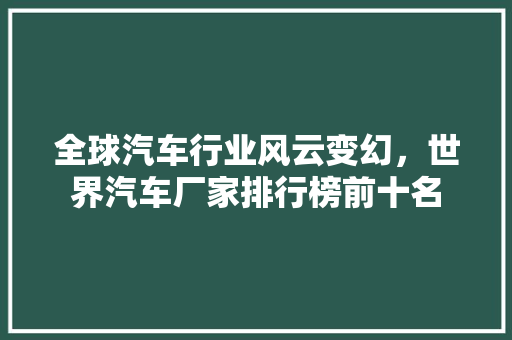 全球汽车行业风云变幻，世界汽车厂家排行榜前十名