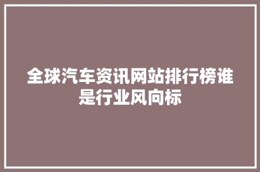 全球汽车资讯网站排行榜谁是行业风向标