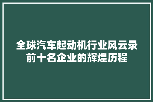 全球汽车起动机行业风云录前十名企业的辉煌历程