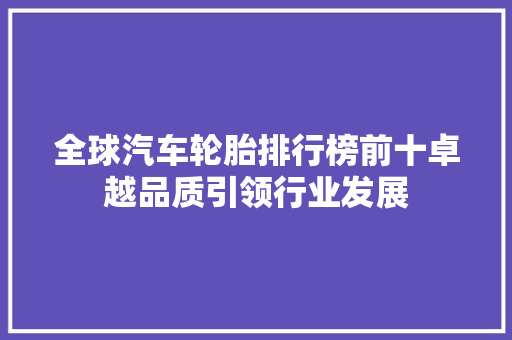 全球汽车轮胎排行榜前十卓越品质引领行业发展