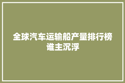 全球汽车运输船产量排行榜谁主沉浮