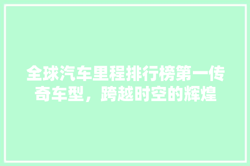 全球汽车里程排行榜第一传奇车型，跨越时空的辉煌