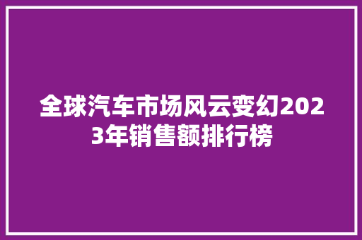 全球汽车市场风云变幻2023年销售额排行榜