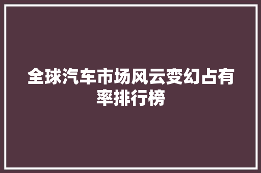 全球汽车市场风云变幻占有率排行榜