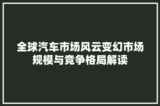 全球汽车市场风云变幻市场规模与竞争格局解读