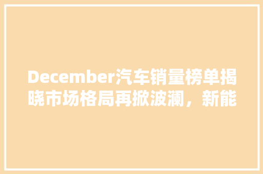 December汽车销量榜单揭晓市场格局再掀波澜，新能源车型引领潮流