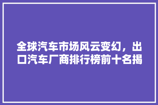 全球汽车市场风云变幻，出口汽车厂商排行榜前十名揭晓