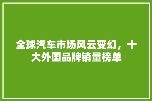 全球汽车市场风云变幻，十大外国品牌销量榜单