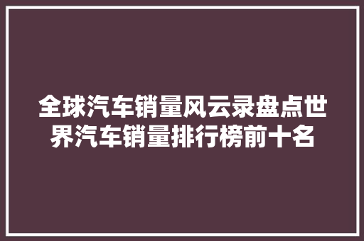 全球汽车销量风云录盘点世界汽车销量排行榜前十名