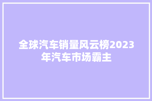 全球汽车销量风云榜2023年汽车市场霸主