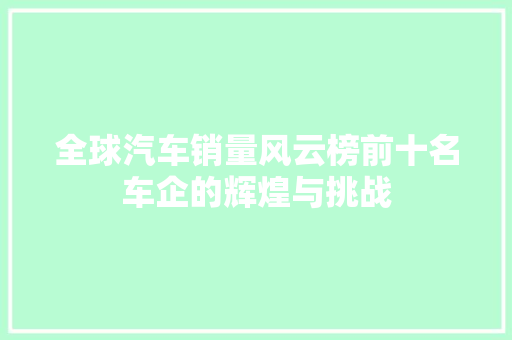 全球汽车销量风云榜前十名车企的辉煌与挑战