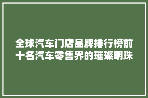 全球汽车门店品牌排行榜前十名汽车零售界的璀璨明珠