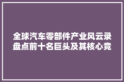 全球汽车零部件产业风云录盘点前十名巨头及其核心竞争力