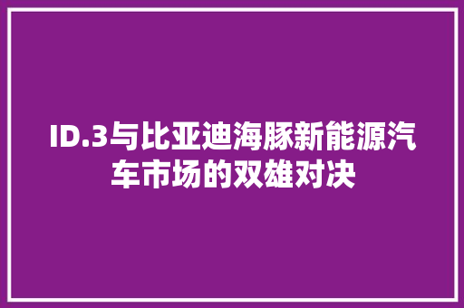 ID.3与比亚迪海豚新能源汽车市场的双雄对决