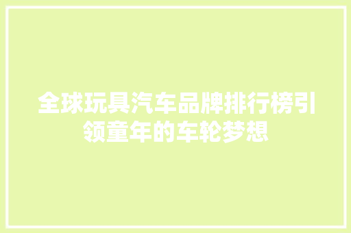全球玩具汽车品牌排行榜引领童年的车轮梦想