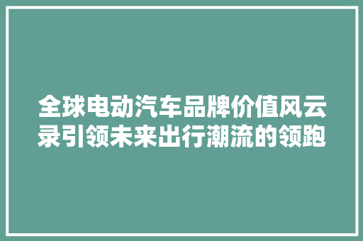 全球电动汽车品牌价值风云录引领未来出行潮流的领跑者
