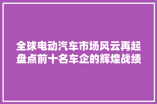 全球电动汽车市场风云再起盘点前十名车企的辉煌战绩