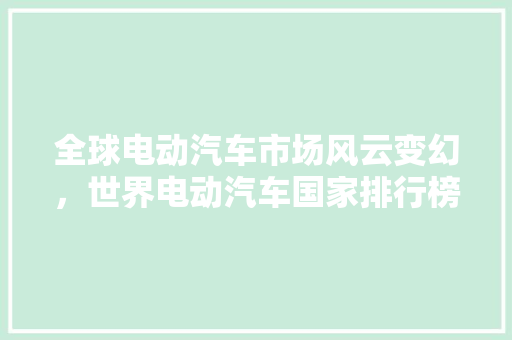 全球电动汽车市场风云变幻，世界电动汽车国家排行榜前十名
