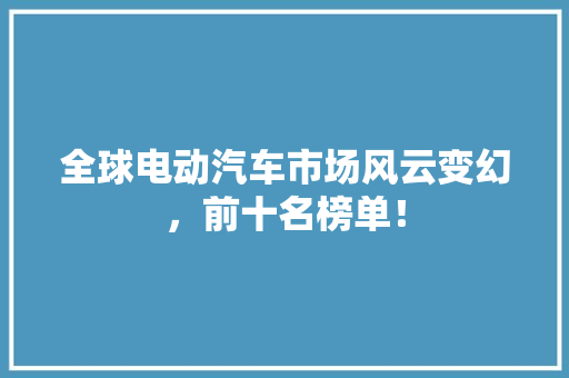 全球电动汽车市场风云变幻，前十名榜单！