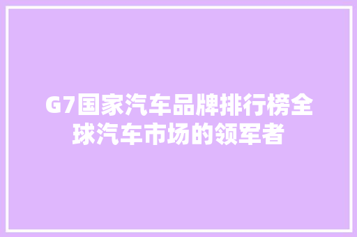 G7国家汽车品牌排行榜全球汽车市场的领军者