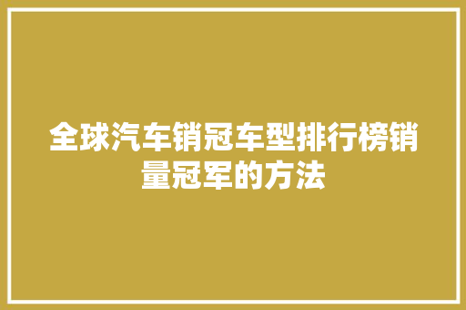 全球汽车销冠车型排行榜销量冠军的方法