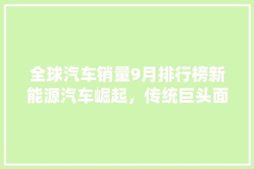 全球汽车销量9月排行榜新能源汽车崛起，传统巨头面临挑战