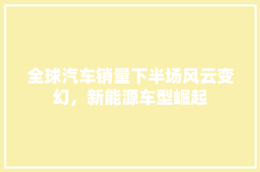 全球汽车销量下半场风云变幻，新能源车型崛起